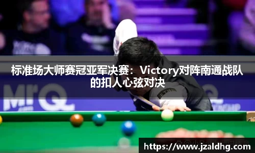 标准场大师赛冠亚军决赛：Victory对阵南通战队的扣人心弦对决